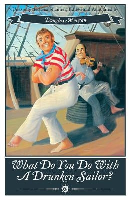 What Do You Do with a Drunken Sailor? Unexpurgated Sea Chanties by Morgan, Douglas