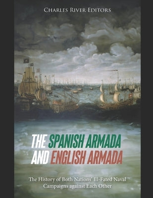 The Spanish Armada and English Armada: The History of Both Nations' Ill-Fated Naval Campaigns against Each Other by Charles River