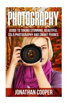 Photography: Guide to taking stunning beautiful pictures -DSLR photography and smart phones by Cooper, Jonathan