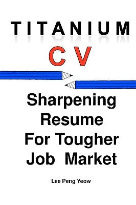 Titanium CV: Sharpening Resume For Tougher Job Market by Peng Yeow, Lee
