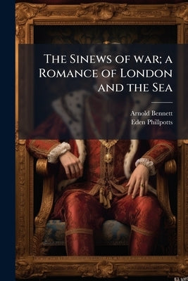 The Sinews of war; a Romance of London and the Sea by Bennett, Arnold