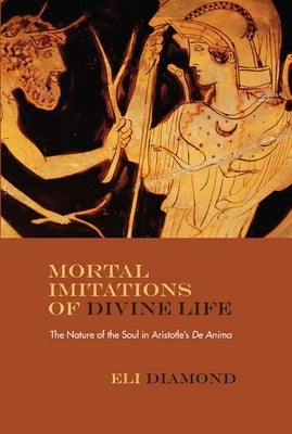 Mortal Imitations of Divine Life: The Nature of the Soul in Aristotle's de Anima by Diamond, Eli