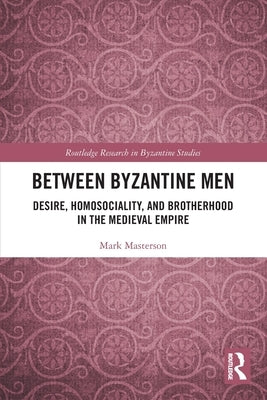 Between Byzantine Men: Desire, Homosociality, and Brotherhood in the Medieval Empire by Masterson, Mark