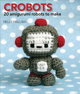 Crobots: 20 Amigurumi Robots to Make by Pailloux, Nelly