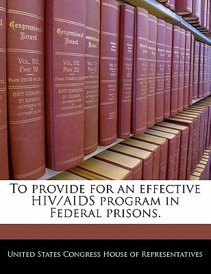 To Provide for an Effective Hiv/AIDS Program in Federal Prisons. by United States Congress House of Represen