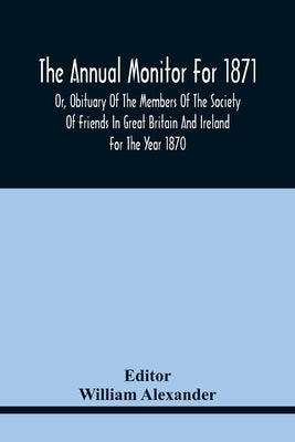 The Annual Monitor For 1871 Or, Obituary Of The Members Of The Society Of Friends In Great Britain And Ireland For The Year 1870 by Alexander, William