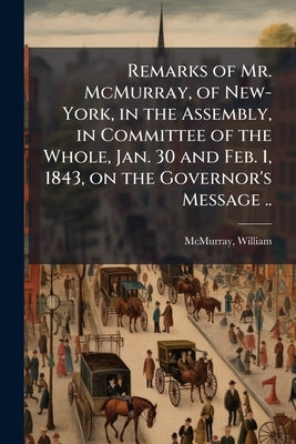 Remarks of Mr. McMurray, of New-York, in the Assembly, in Committee of the Whole, Jan. 30 and Feb. 1, 1843, on the Governor's Message .. by McMurray, William D. 1869 [From Old Ca