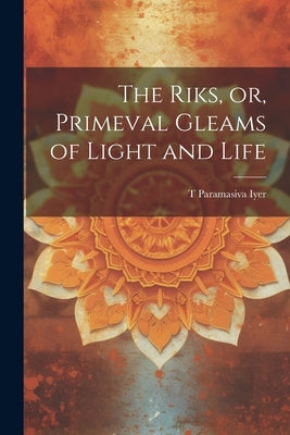 The Riks, or, Primeval Gleams of Light and Life by Paramasiva Iyer, T.