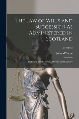 The Law of Wills and Succession As Administered in Scotland: Including Trusts, Entails, Powers, and Executry; Volume 2 by M'Laren, John