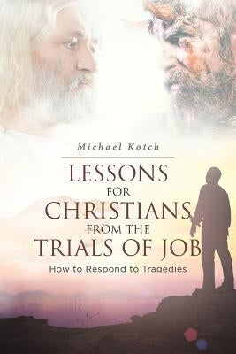 Lessons for Christians from the Trials of Job: How to Respond to Tragedies by Kotch, Michael