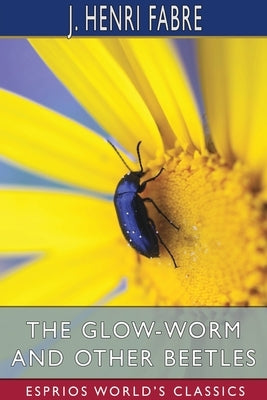 The Glow-Worm and Other Beetles (Esprios Classics): Translated by Alexander Teixeira de Mattos by Fabre, J. Henri