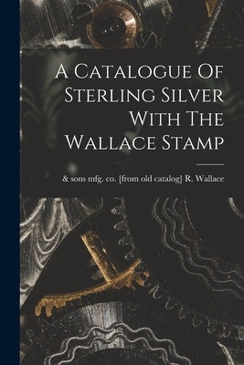 A Catalogue Of Sterling Silver With The Wallace Stamp by Wallace, R. &. Sons Mfg Co [From Ol