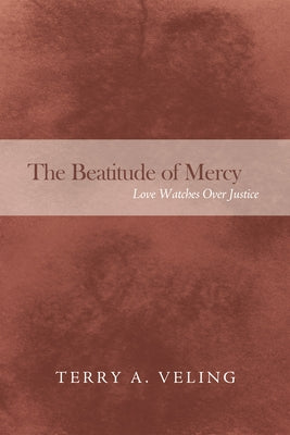 The Beatitude of Mercy: Love Watches Over Justice by Veling, Terry A.