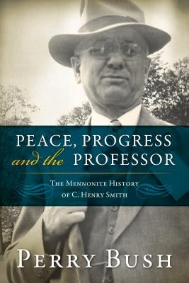 Peace, Progress and the Professor: The Mennonite History of C. Henry Smith by Bush, Perry