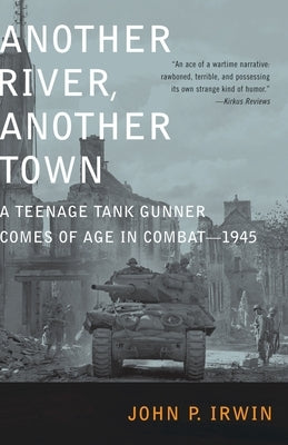 Another River, Another Town: A Teenage Tank Gunner Comes of Age in Combat--1945 by Irwin, John P.