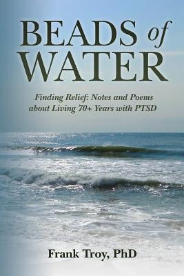 Beads of Water: Finding Relief: Notes and Poems about Living 70+ Years with PTSD by Troy, Frank