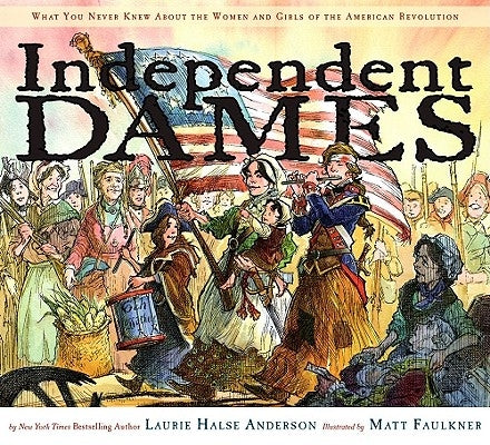 Independent Dames: What You Never Knew about the Women and Girls of the American Revolution by Anderson, Laurie Halse