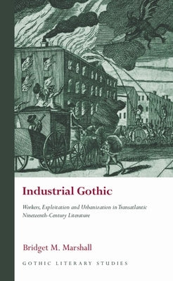 Industrial Gothic: Workers, Exploitation and Urbanization in Transatlantic Nineteenth-Century Literature by Marshall, Bridget M.