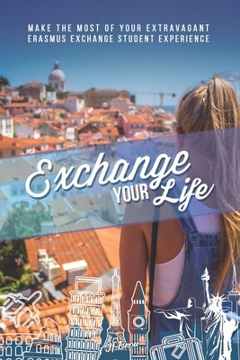 Exchange Your Life: Make the Most of your Extravagant Exchange Students Erasmus Experience by Montalbo, Rich