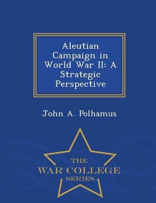 Aleutian Campaign in World War II: A Strategic Perspective - War College Series by Polhamus, John A.