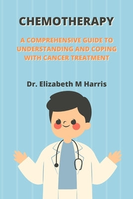Chemotherapy: A Comprehensive Guide to Understanding and Coping with Cancer Treatment by Harris, Elizabeth M.