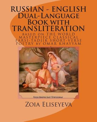 RUSSIAN - ENGLISH Dual-Language Book with TRANSLITERATION: based on THE WORLD MASTERPIECE CLASSICAL FARSI-TADJIK SHORT-VERSE POETRY by OMAR KHAYYAM by Eliseyeva, Zoia