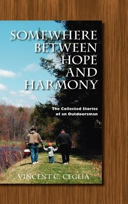 Somewhere Between Hope and Harmony: The Collected Stories of an Outdoorsman by Ceglia, Vincent C.