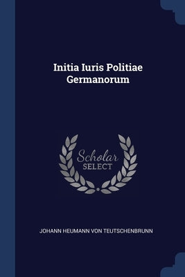 Initia Iuris Politiae Germanorum by Johann Heumann Von Teutschenbrunn
