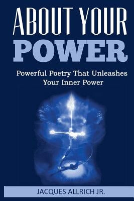 About Your Power: Powerful Poetry That Unleashes Your Inner Power by Allrich Jr, Jacques