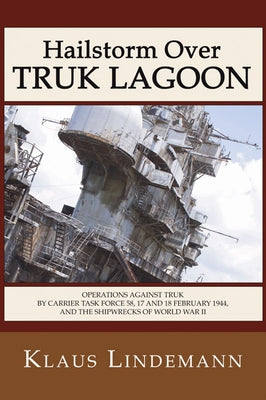 Hailstorm Over Truk Lagoon, Second Edition: Operations Against Truk by Carrier Task Force 58, 17 and 18 February 1944, and the Shipwrecks of World War by Lindemann, Klaus