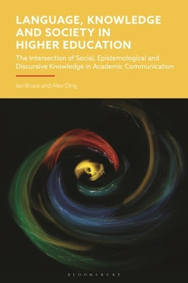 Language, Knowledge and Society in Higher Education: The Intersection of Social, Epistemological and Discursive Knowledge in Academic Communication by Bruce, Ian