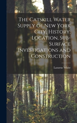 The Catskill Water Supply of New York City, History, Location, Sub-surface Investigations and Construction by White, Lazarus