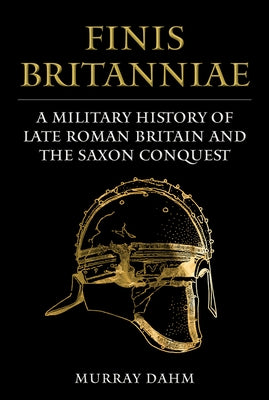 Finis Britanniae: A Military History of Late Roman Britain and the Saxon Conquest by Dahm, Murray