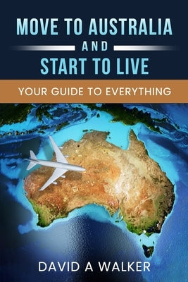 Move to Australia - And Start to Live: Your Guide to Everything by Walker, David Alexander