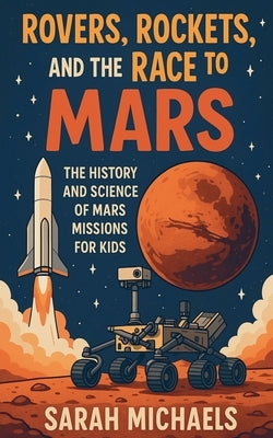 Rovers, Rockets, and the Race to Mars: The History and Science of Mars Missions for Kids by Michaels, Sarah