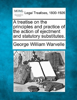 A treatise on the principles and practice of the action of ejectment and statutory substitutes. by Warvelle, George William