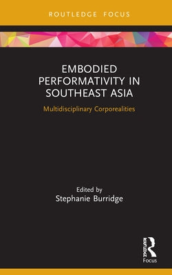 Embodied Performativity in Southeast Asia: Multidisciplinary Corporealities by Burridge, Stephanie