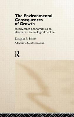 The Environmental Consequences of Growth: Steady-State Economics as an Alternative to Ecological Decline by Booth, Douglas