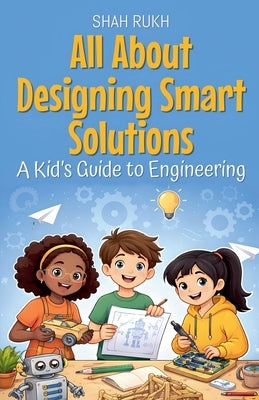 All About Designing Smart Solutions: A Kid's Guide to Engineering by Rukh, Shah
