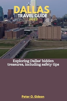 Dallas Travel Guide 2023: Exploring Dallas' hidden treasures, including safety tips by Gideon, Peter O.