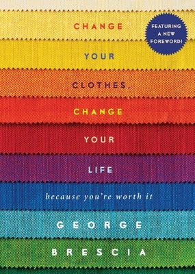 Change Your Clothes, Change Your Life: Because You're Worth It by Brescia, George