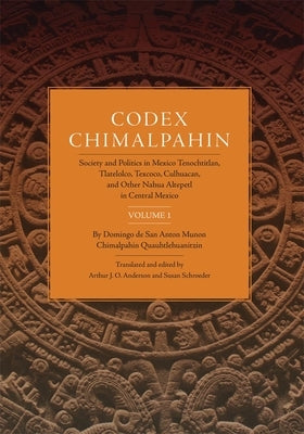 Codex Chimalpahin, Vol. I: Society and Politics in Mexico Tenochtitlan, Tlateloco, Texcoco, Culhuacan, and Other Nahua Altepetl in Central Mexico by Chimalpahin, Don Domingo