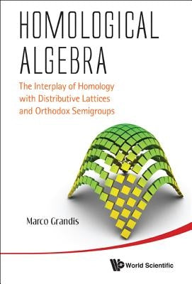 Homological Algebra: The Interplay of Homology with Distributive Lattices and Orthodox Semigroups by Grandis, Marco