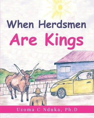 When Herdsmen are Kings by Nduka Ph. D., Uzoma C.