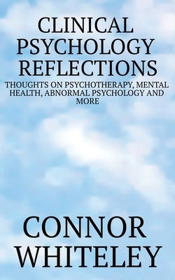 Clinical Psychology Reflections: Thoughts On Psychotherapy, Mental Health, Abnormal Psychology And More by Whiteley, Connor