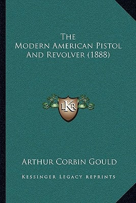 The Modern American Pistol And Revolver (1888) by Gould, Arthur Corbin