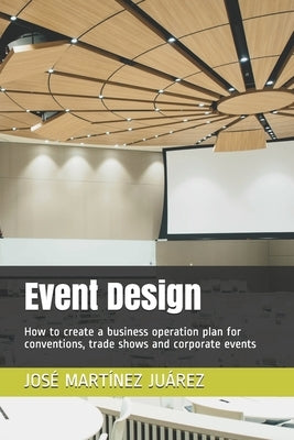 Event Design: How to create a business operation plan for conventions, trade shows and corporate events by Martinez Juarez, Jose