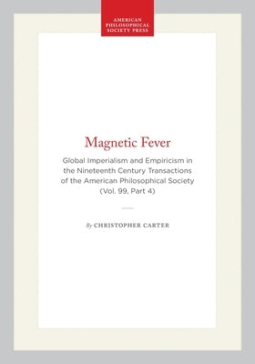 Magnetic Fever: Global Imperialism and Empiricism in the Nineteenth Century Transactions of the American Philosophical Society (Vol. 99, Part 4) by Carter, Christopher