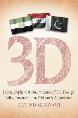 3 D Deceit, Duplicity & Dissimulation of U.S. Foreign Policy Towards India, Pakistan & Afghanistan by Goswami, Arvind