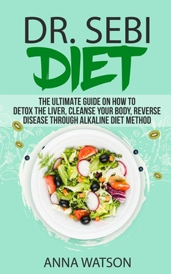 Dr. Sebi Diet. the Ultimate Guide on How to Detox the Liver, Cleanse Your Body, Reverse Disease Through Alkaline Diet Method by Watson, Anna